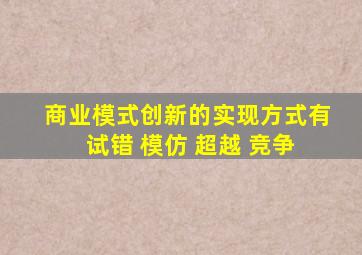 商业模式创新的实现方式有 试错 模仿 超越 竞争